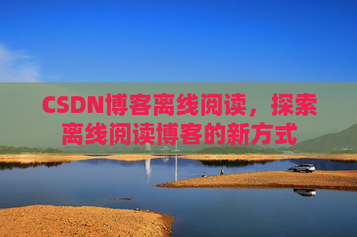 CSDN博客离线阅读，探索离线阅读博客的新方式